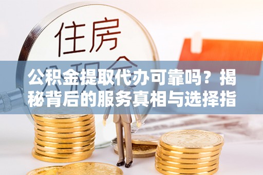 黄龙公积金提取代办可靠吗？揭秘背后的服务真相与选择指南
