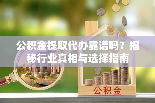 黄龙公积金提取代办靠谱吗？揭秘行业真相与选择指南