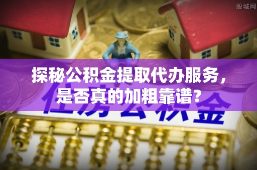 黄龙探秘公积金提取代办服务，是否真的加粗靠谱？
