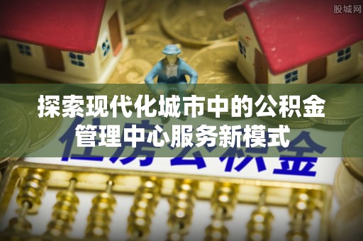 黄龙探索现代化城市中的公积金管理中心服务新模式