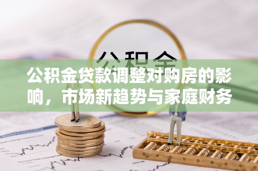 黄龙公积金贷款调整对购房的影响，市场新趋势与家庭财务规划