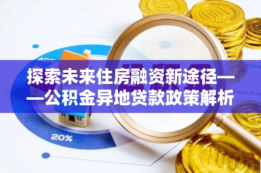 黄龙探索未来住房融资新途径——公积金异地贷款政策解析与实践