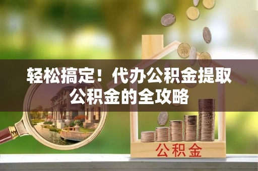 黄龙轻松搞定！代办公积金提取公积金的全攻略