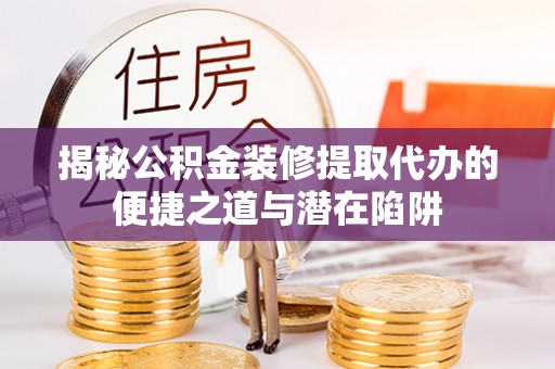黄龙揭秘公积金装修提取代办的便捷之道与潜在陷阱