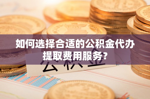 黄龙如何选择合适的公积金代办提取费用服务？