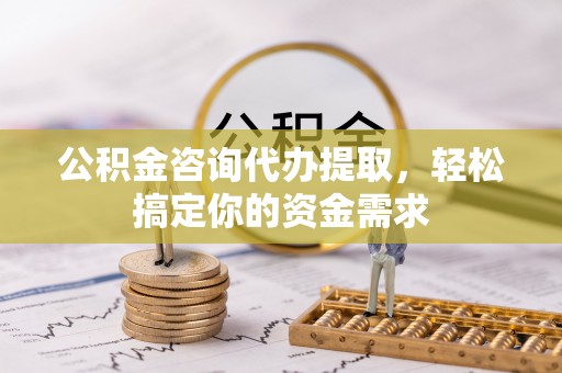 黄龙公积金咨询代办提取，轻松搞定你的资金需求