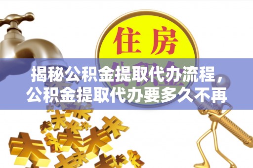 黄龙揭秘公积金提取代办流程，公积金提取代办要多久不再迷茫