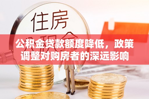 黄龙公积金贷款额度降低，政策调整对购房者的深远影响