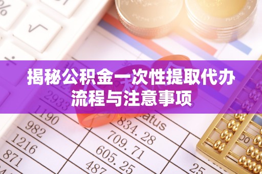 黄龙揭秘公积金一次性提取代办流程与注意事项