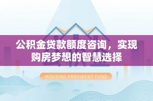 黄龙公积金贷款额度咨询，实现购房梦想的智慧选择