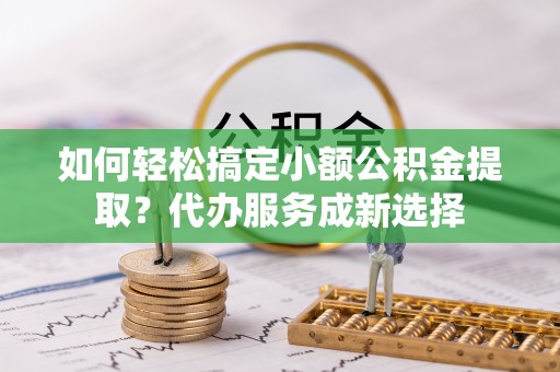 黄龙如何轻松搞定小额公积金提取？代办服务成新选择