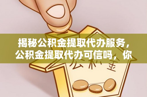 黄龙揭秘公积金提取代办服务，公积金提取代办可信吗，你需要知道的真相