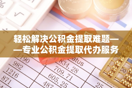 黄龙轻松解决公积金提取难题——专业公积金提取代办服务详解