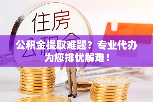 黄龙公积金提取难题？专业代办为您排忧解难！