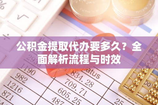 黄龙公积金提取代办要多久？全面解析流程与时效