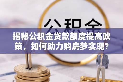 黄龙揭秘公积金贷款额度提高政策，如何助力购房梦实现？