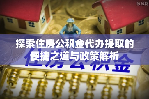黄龙探索住房公积金代办提取的便捷之道与政策解析