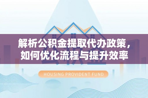 黄龙解析公积金提取代办政策，如何优化流程与提升效率