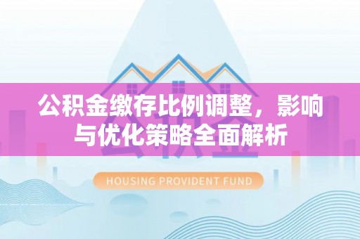 黄龙公积金缴存比例调整，影响与优化策略全面解析