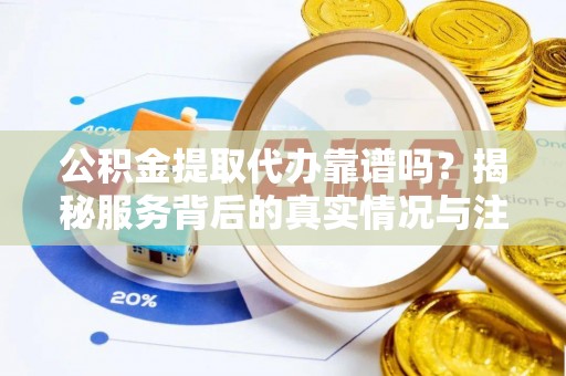 黄龙公积金提取代办靠谱吗？揭秘服务背后的真实情况与注意事项