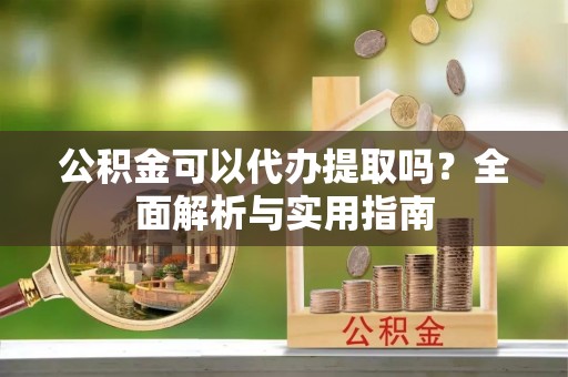黄龙公积金可以代办提取吗？全面解析与实用指南