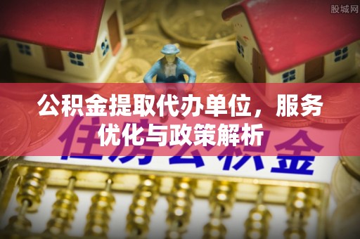 黄龙公积金提取代办单位，服务优化与政策解析