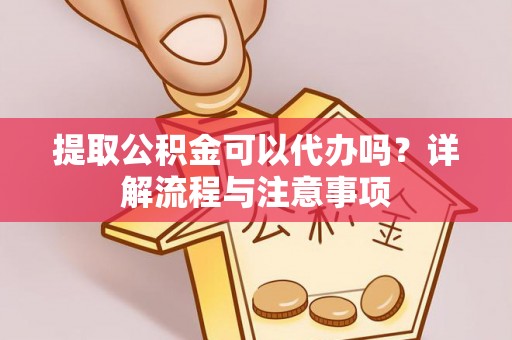 黄龙提取公积金可以代办吗？详解流程与注意事项