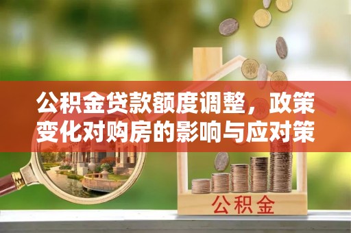 黄龙公积金贷款额度调整，政策变化对购房的影响与应对策略
