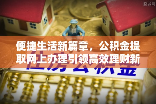 黄龙便捷生活新篇章，公积金提取网上办理引领高效理财新趋势