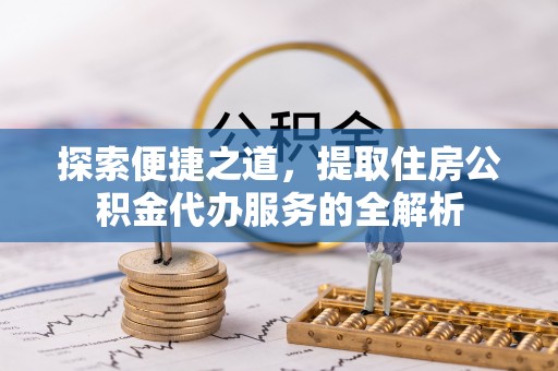 黄龙探索便捷之道，提取住房公积金代办服务的全解析