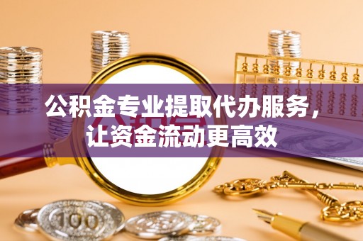 黄龙公积金专业提取代办服务，让资金流动更高效