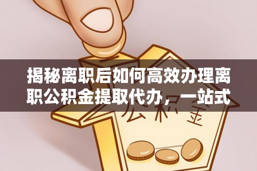 黄龙揭秘离职后如何高效办理离职公积金提取代办，一站式服务全解析