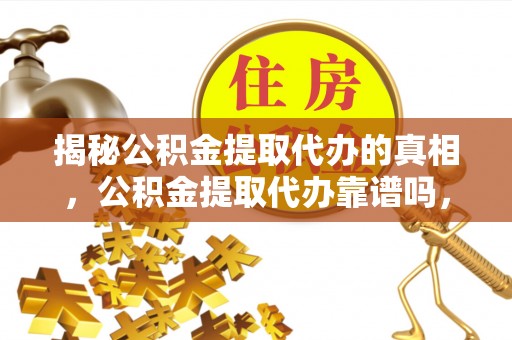 黄龙揭秘公积金提取代办的真相，公积金提取代办靠谱吗，如何选择专业服务？
