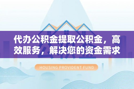 黄龙代办公积金提取公积金，高效服务，解决您的资金需求