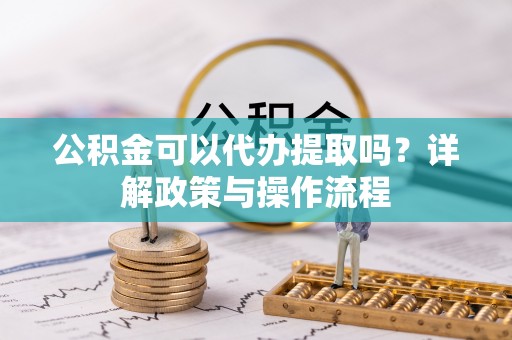 黄龙公积金可以代办提取吗？详解政策与操作流程