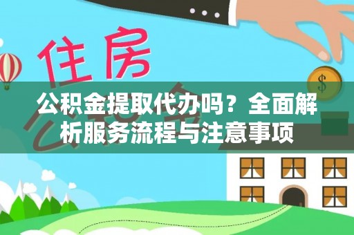黄龙公积金提取代办吗？全面解析服务流程与注意事项
