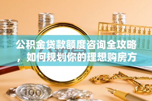 黄龙公积金贷款额度咨询全攻略，如何规划你的理想购房方案