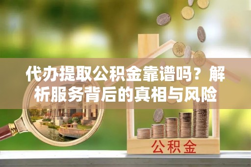 黄龙代办提取公积金靠谱吗？解析服务背后的真相与风险