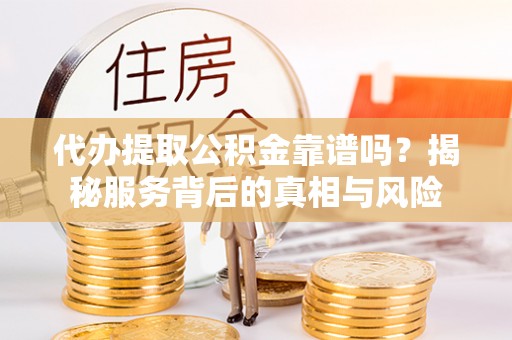 黄龙代办提取公积金靠谱吗？揭秘服务背后的真相与风险