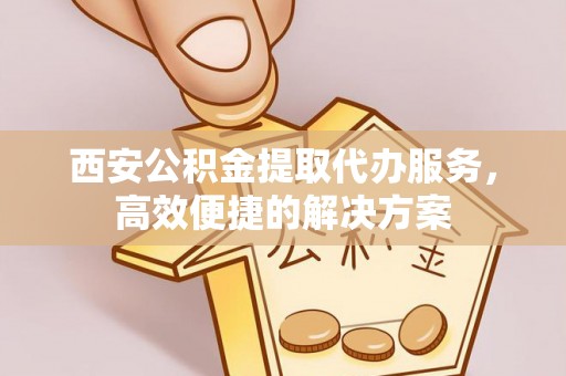 黄龙西安公积金提取代办服务，高效便捷的解决方案