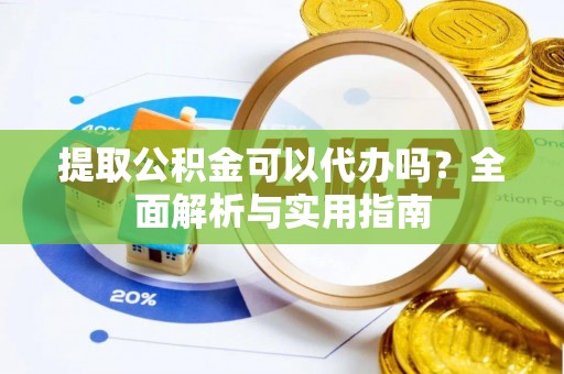 黄龙提取公积金可以代办吗？全面解析与实用指南