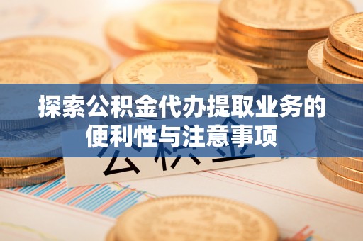黄龙探索公积金代办提取业务的便利性与注意事项