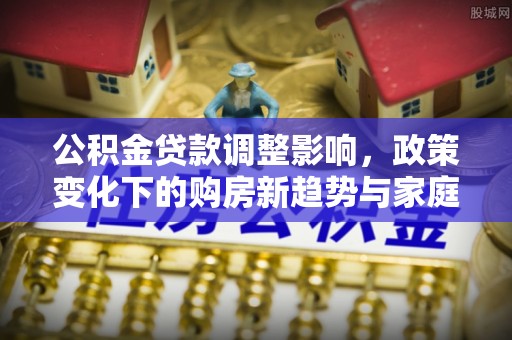 黄龙公积金贷款调整影响，政策变化下的购房新趋势与家庭财务规划
