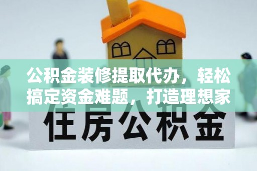 黄龙公积金装修提取代办，轻松搞定资金难题，打造理想家居