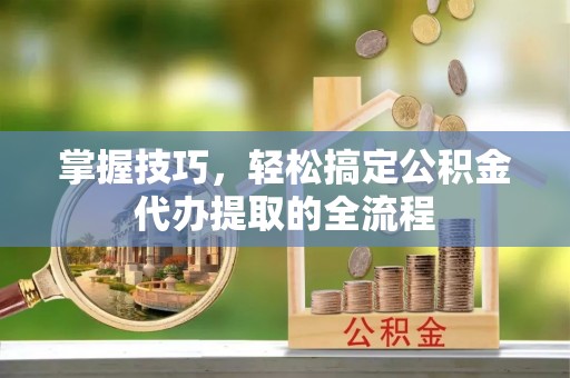 黄龙掌握技巧，轻松搞定公积金代办提取的全流程
