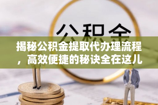 黄龙揭秘公积金提取代办理流程，高效便捷的秘诀全在这儿