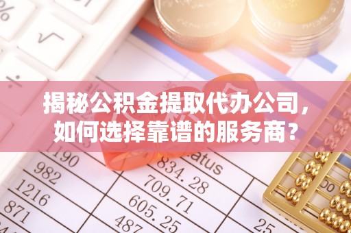 黄龙揭秘公积金提取代办公司，如何选择靠谱的服务商？