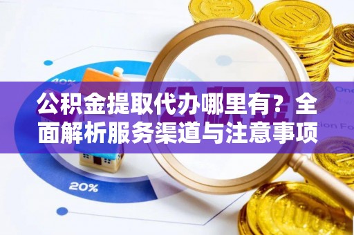 黄龙公积金提取代办哪里有？全面解析服务渠道与注意事项