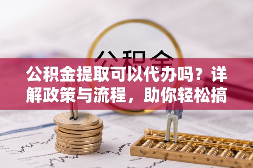 黄龙公积金提取可以代办吗？详解政策与流程，助你轻松搞定！