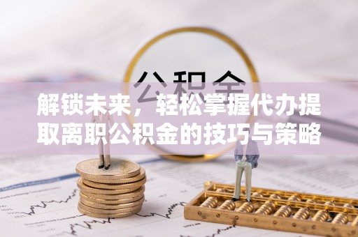 黄龙解锁未来，轻松掌握代办提取离职公积金的技巧与策略